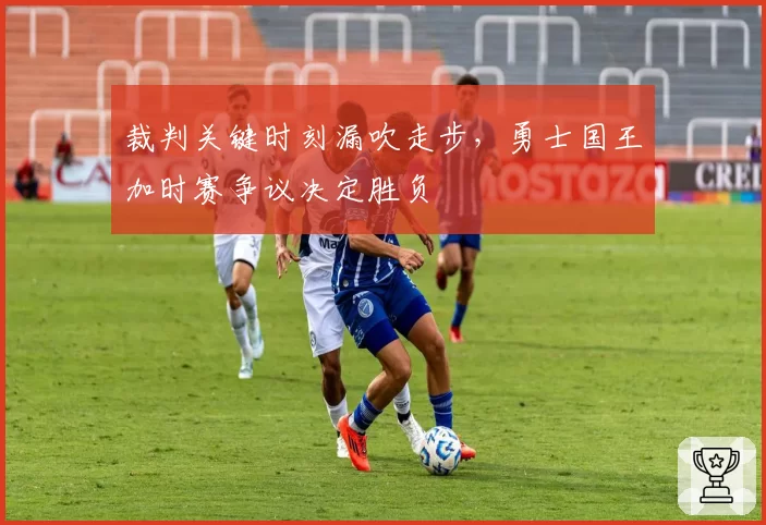 裁判关键时刻漏吹走步，勇士国王加时赛争议决定胜负