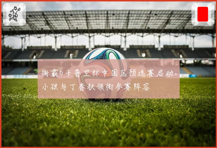 街霸6卡普空杯中国区预选赛启动，小孩与丁春秋领衔参赛阵容