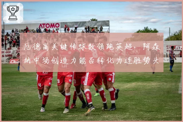 厄德高关键传球数领跑英超，阿森纳中场创造力能否转化为连胜势头