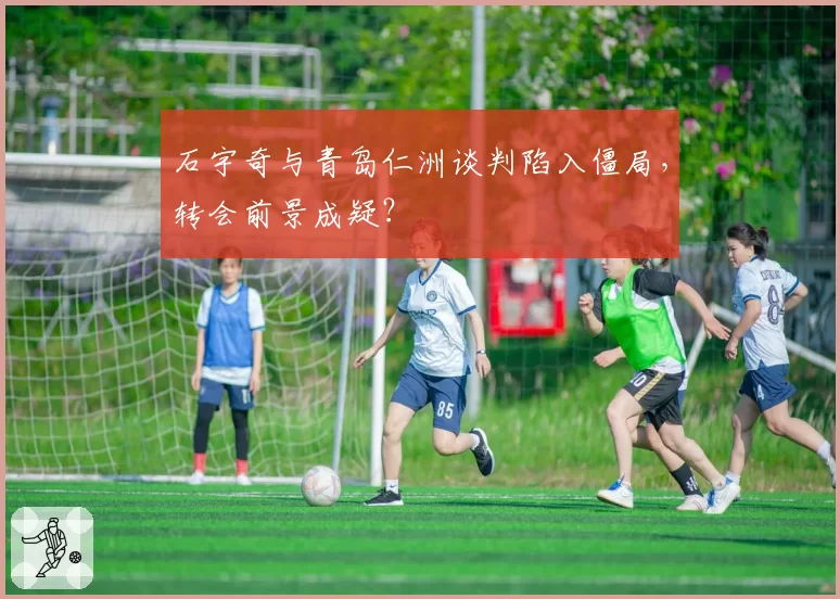 石宇奇与青岛仁洲谈判陷入僵局，转会前景成疑？