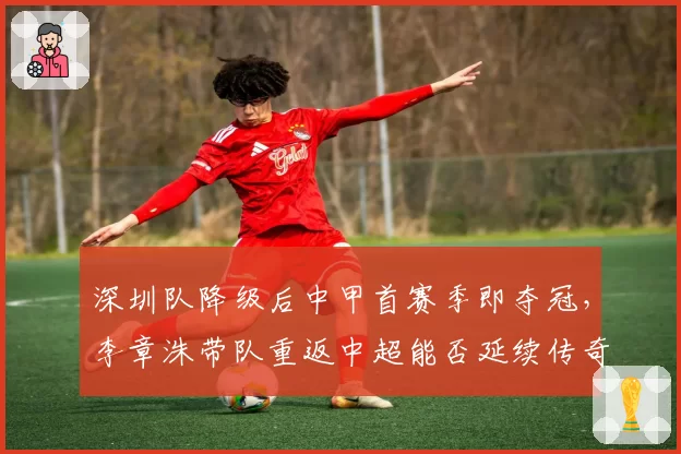 深圳队降级后中甲首赛季即夺冠，李章洙带队重返中超能否延续传奇？