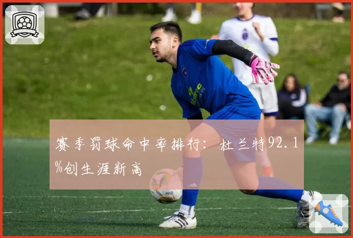 赛季罚球命中率排行：杜兰特92.1%创生涯新高