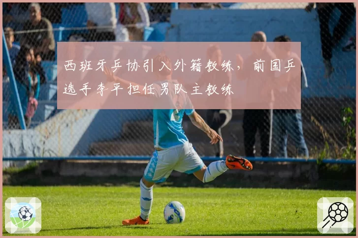 西班牙乒协引入外籍教练，前国乒选手李平担任男队主教练