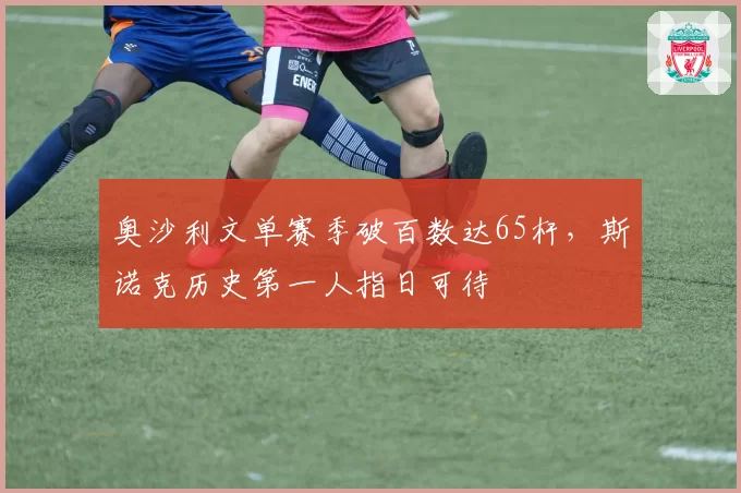 奥沙利文单赛季破百数达65杆，斯诺克历史第一人指日可待